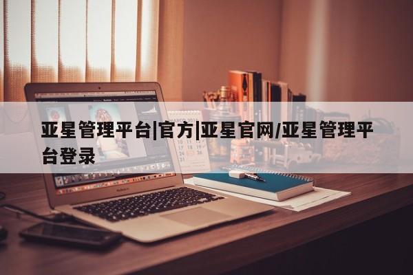 亚星入口 亚星代理网管理系统亚星管理平台|官方|亚星官网/亚星管理平台登录