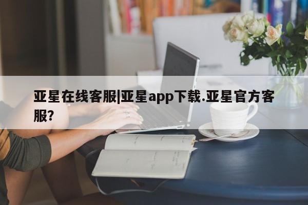 亚星入口 亚星代理网管理系统亚星在线客服|亚星app下载.亚星官方客服？