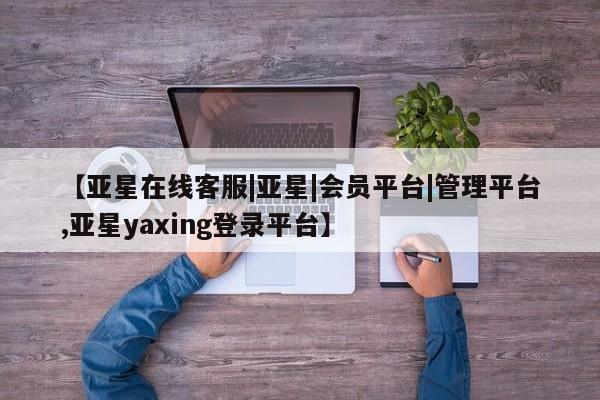 亚星入口 亚星代理网管理系统【亚星在线客服|亚星|会员平台|管理平台,亚星yaxing登录平台】