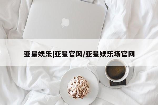 亚星入口 亚星代理网管理系统亚星娱乐|亚星官网/亚星娱乐场官网
