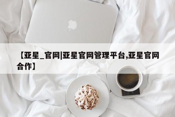 亚星入口 亚星代理网管理系统【亚星_官网|亚星官网管理平台,亚星官网合作】