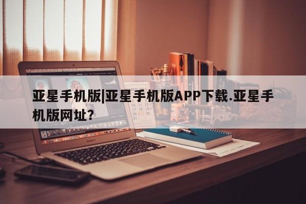 亚星入口 亚星代理网管理系统亚星手机版|亚星手机版APP下载.亚星手机版网址？