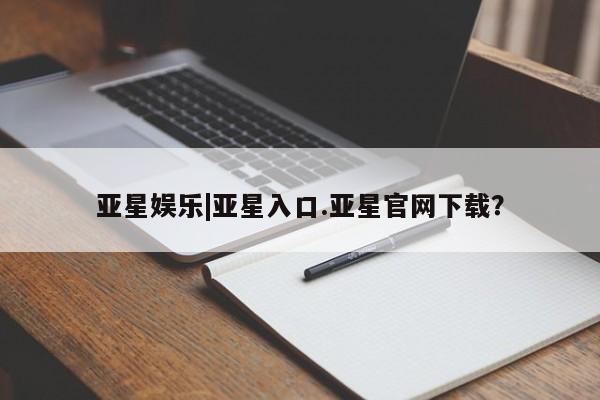 亚星入口 亚星代理网管理系统亚星娱乐|亚星入口.亚星官网下载？
