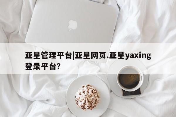 亚星入口 亚星代理网管理系统亚星管理平台|亚星网页.亚星yaxing登录平台？