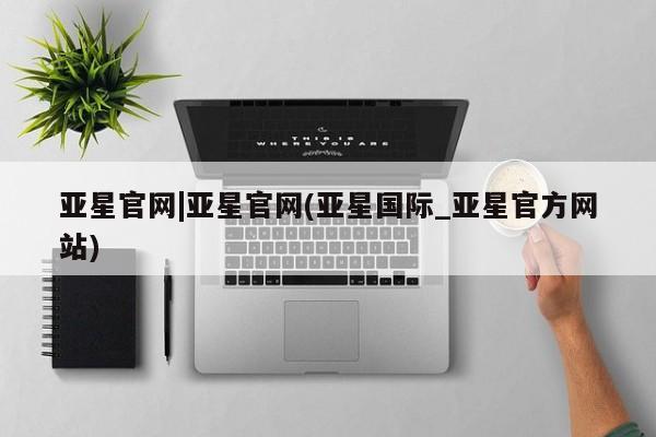 亚星入口 亚星代理网管理系统亚星官网|亚星官网(亚星国际_亚星官方网站)