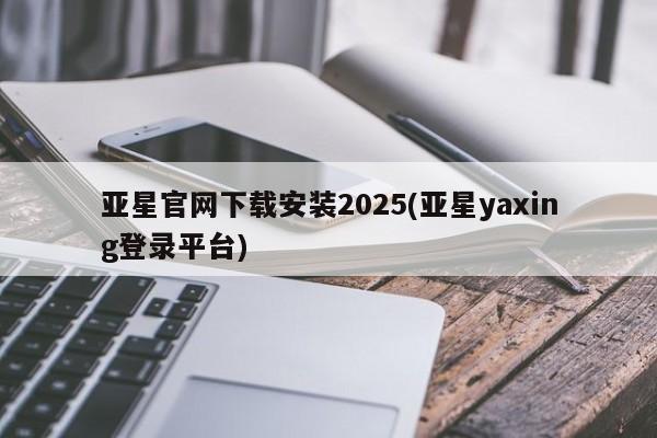 亚星入口 亚星代理网管理系统亚星官网下载安装2025(亚星yaxing登录平台)