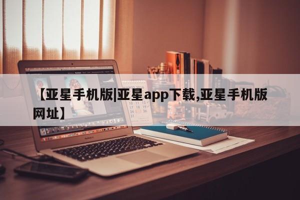 亚星入口 亚星代理网管理系统【亚星手机版|亚星app下载,亚星手机版网址】