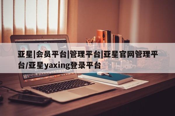 亚星入口 亚星代理网管理系统亚星|会员平台|管理平台|亚星官网管理平台/亚星yaxing登录平台