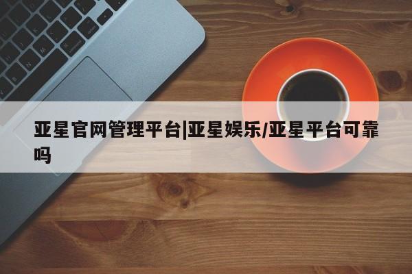 亚星入口 亚星代理网管理系统亚星官网管理平台|亚星娱乐/亚星平台可靠吗