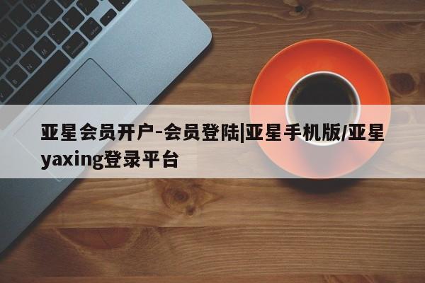 亚星入口 亚星代理网管理系统亚星会员开户-会员登陆|亚星手机版/亚星yaxing登录平台