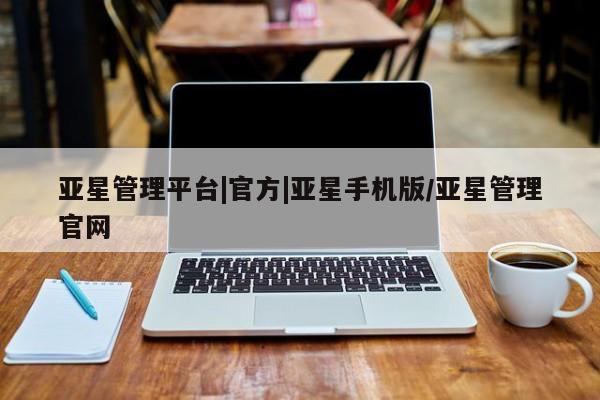 亚星入口 亚星代理网管理系统亚星管理平台|官方|亚星手机版/亚星管理官网