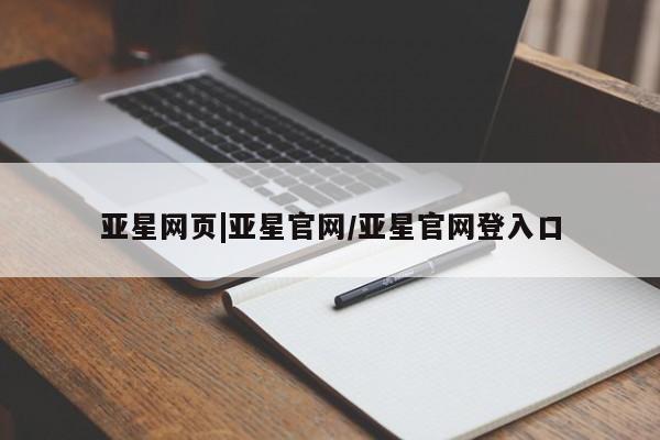亚星入口 亚星代理网管理系统亚星网页|亚星官网/亚星官网登入口