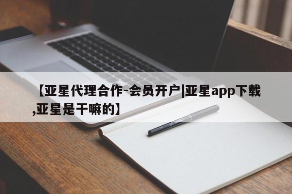 亚星入口 亚星代理网管理系统【亚星代理合作-会员开户|亚星app下载,亚星是干嘛的】