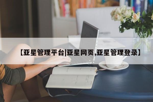 亚星入口 亚星代理网管理系统【亚星管理平台|亚星网页,亚星管理登录】