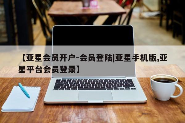 亚星入口 亚星代理网管理系统【亚星会员开户-会员登陆|亚星手机版,亚星平台会员登录】